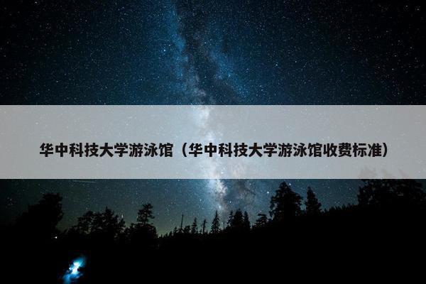 华中科技大学游泳馆（华中科技大学游泳馆收费标准）