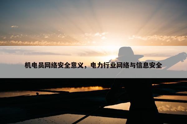 机电员网络安全意义，电力行业网络与信息安全