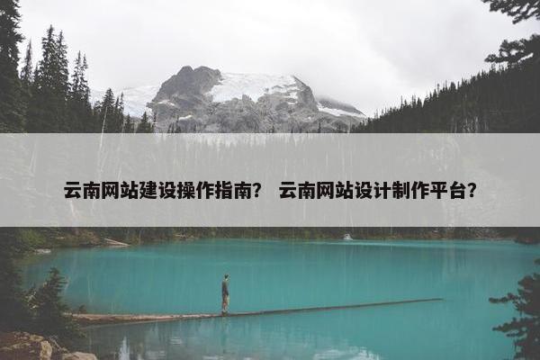 云南网站建设操作指南？ 云南网站设计制作平台？