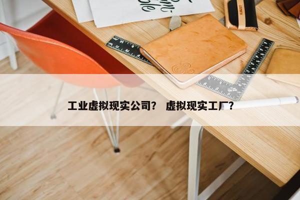 工业虚拟现实公司？ 虚拟现实工厂？