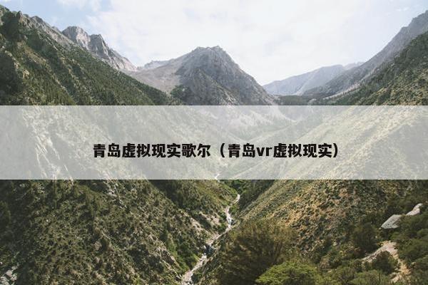 青岛虚拟现实歌尔（青岛vr虚拟现实）