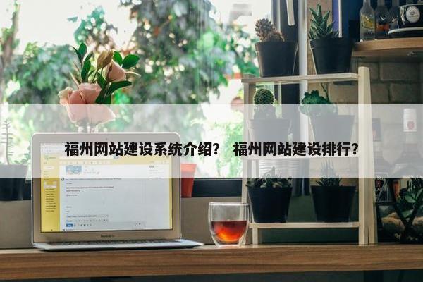 福州网站建设系统介绍？ 福州网站建设排行？