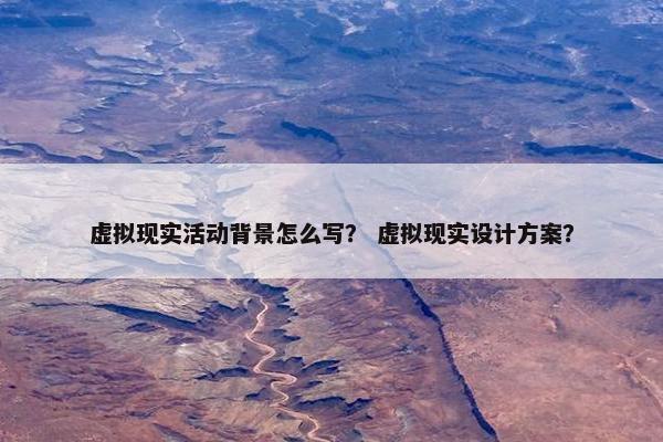 虚拟现实活动背景怎么写？ 虚拟现实设计方案？