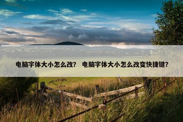 电脑字体大小怎么改？ 电脑字体大小怎么改变快捷键？