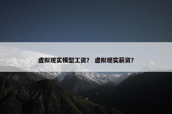 虚拟现实模型工资？ 虚拟现实薪资？