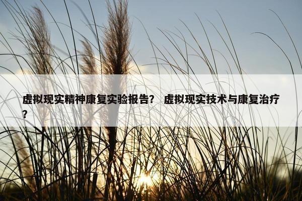 虚拟现实精神康复实验报告？ 虚拟现实技术与康复治疗？