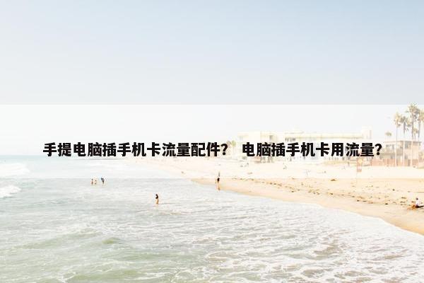 手提电脑插手机卡流量配件？ 电脑插手机卡用流量？