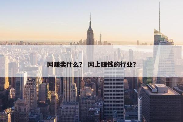 网赚卖什么？ 网上赚钱的行业？