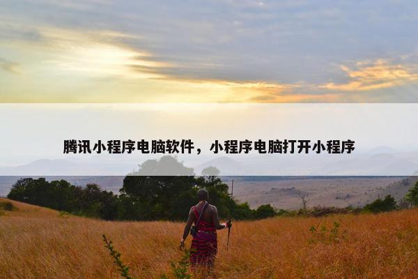 腾讯小程序电脑软件，小程序电脑打开小程序
