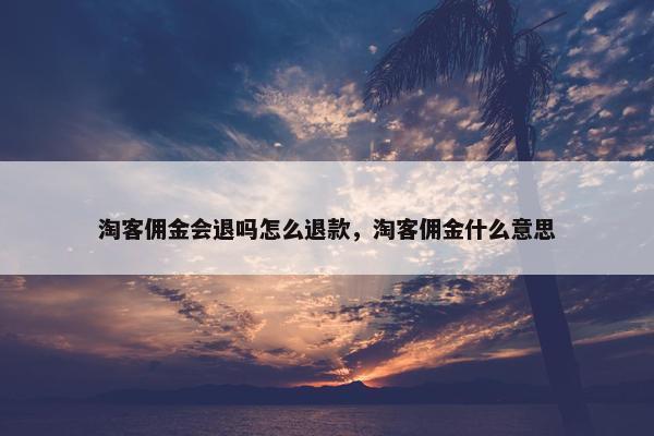 淘客佣金会退吗怎么退款，淘客佣金什么意思