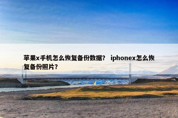 苹果x手机怎么恢复备份数据？ iphonex怎么恢复备份照片？