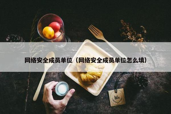 网络安全成员单位（网络安全成员单位怎么填）