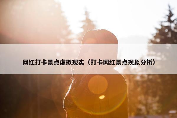 网红打卡景点虚拟现实（打卡网红景点现象分析）