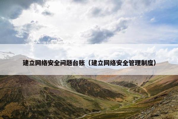 建立网络安全问题台账（建立网络安全管理制度）