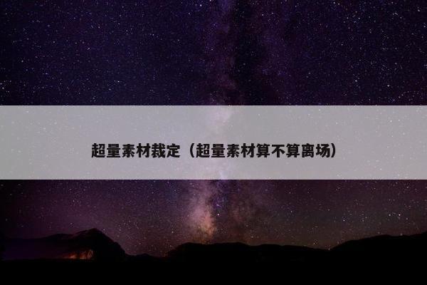 超量素材裁定（超量素材算不算离场）