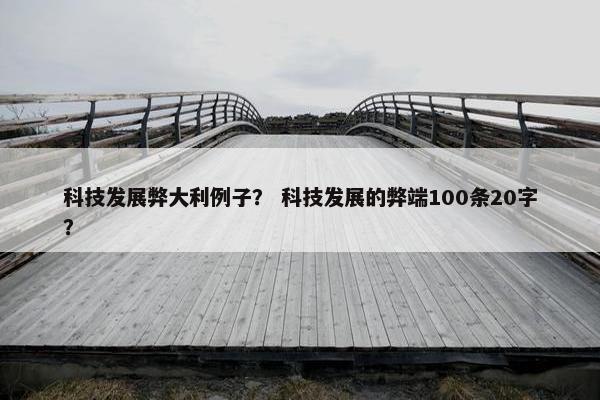 科技发展弊大利例子？ 科技发展的弊端100条20字？