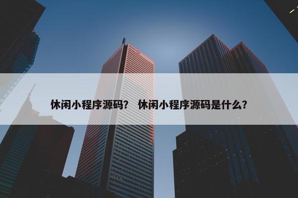 休闲小程序源码？ 休闲小程序源码是什么？