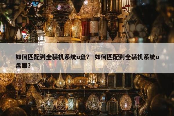 如何匹配到全装机系统u盘？ 如何匹配到全装机系统u盘里？