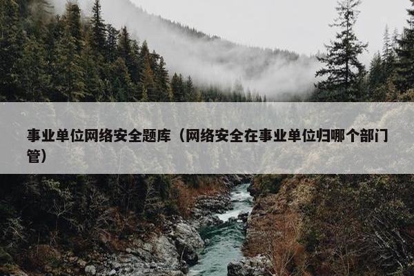 事业单位网络安全题库（网络安全在事业单位归哪个部门管）