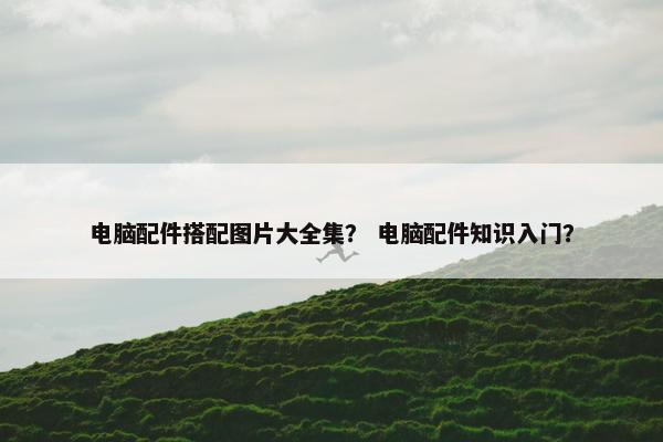 电脑配件搭配图片大全集？ 电脑配件知识入门？