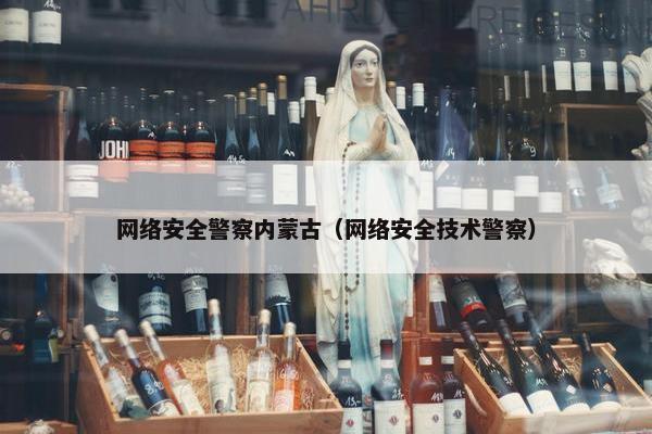 网络安全警察内蒙古（网络安全技术警察）