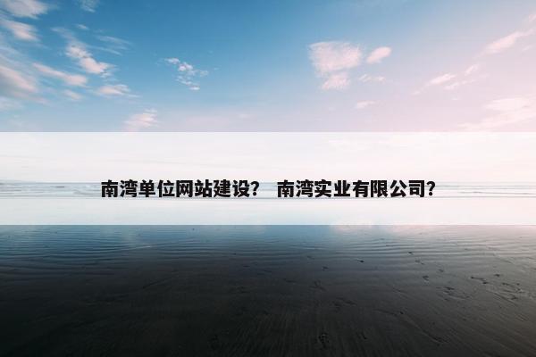 南湾单位网站建设？ 南湾实业有限公司？