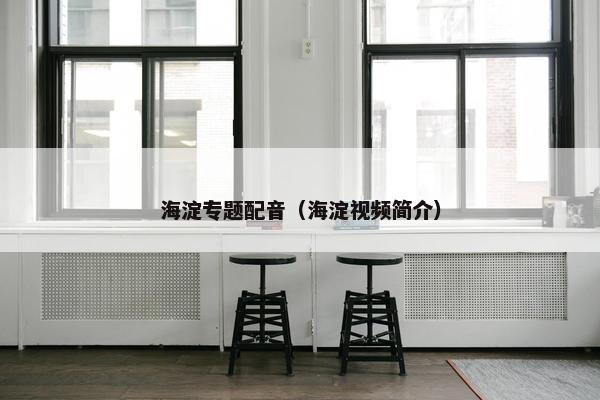 海淀专题配音（海淀视频简介）