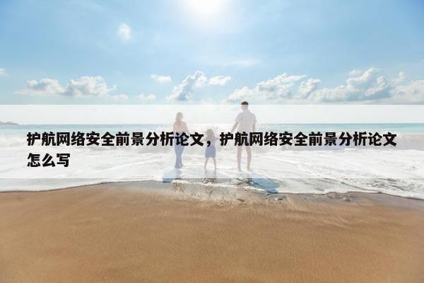 护航网络安全前景分析论文，护航网络安全前景分析论文怎么写