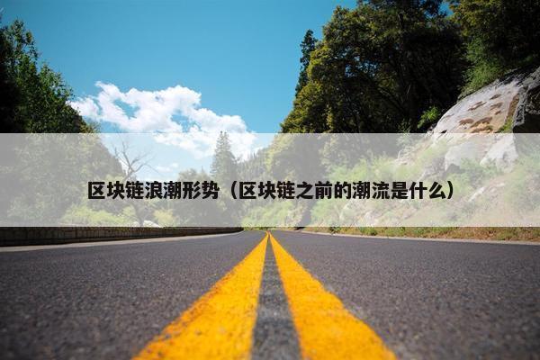 区块链浪潮形势（区块链之前的潮流是什么）