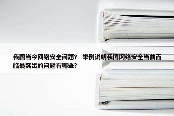 我国当今网络安全问题？ 举例说明我国网络安全当前面临最突出的问题有哪些？