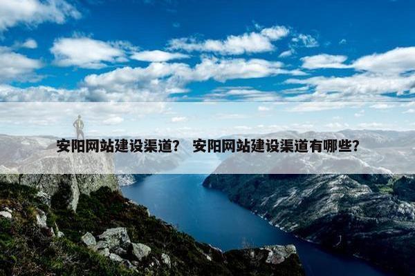 安阳网站建设渠道？ 安阳网站建设渠道有哪些？