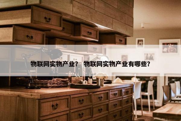物联网实物产业？ 物联网实物产业有哪些？