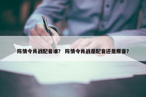 陈情令肖战配音谁？ 陈情令肖战是配音还是原音？