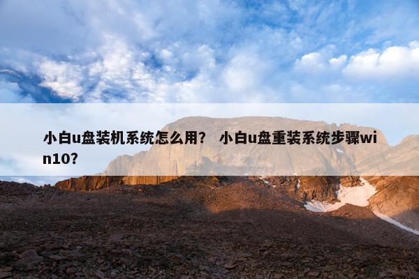 小白u盘装机系统怎么用？ 小白u盘重装系统步骤win10？