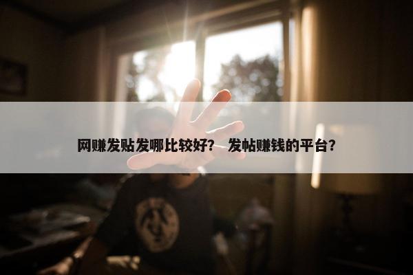 网赚发贴发哪比较好？ 发帖赚钱的平台？