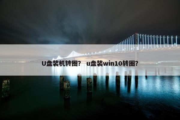 U盘装机转圈？ u盘装win10转圈？