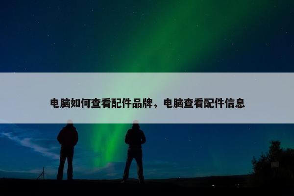 电脑如何查看配件品牌，电脑查看配件信息