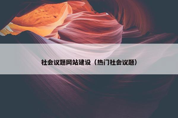 社会议题网站建设（热门社会议题）
