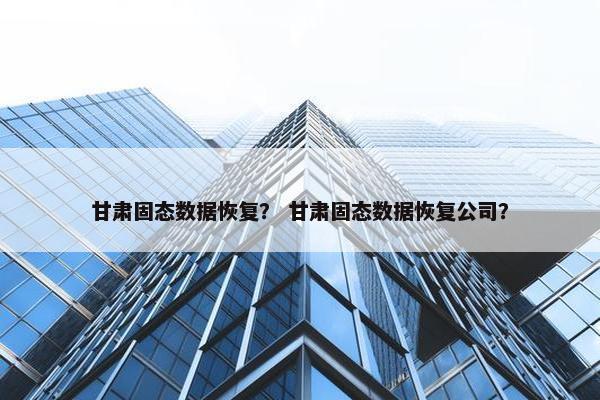 甘肃固态数据恢复？ 甘肃固态数据恢复公司？
