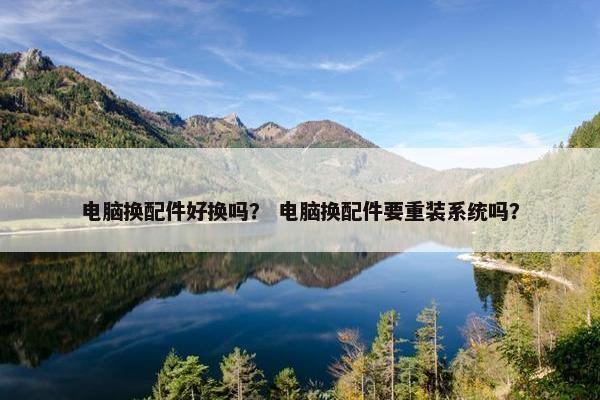 电脑换配件好换吗？ 电脑换配件要重装系统吗？