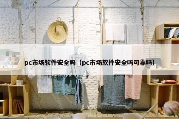 pc市场软件安全吗（pc市场软件安全吗可靠吗）