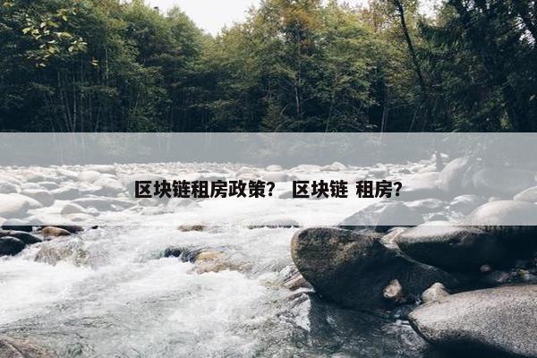 区块链租房政策？ 区块链 租房？