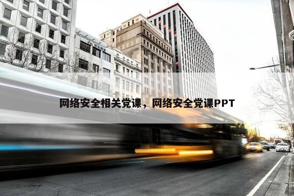 网络安全相关党课，网络安全党课PPT