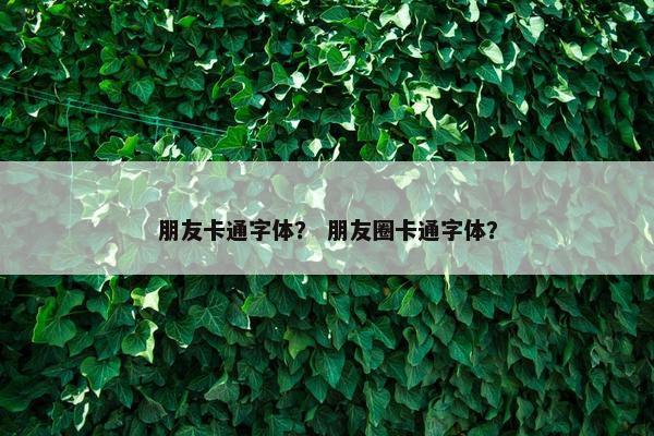朋友卡通字体？ 朋友圈卡通字体？