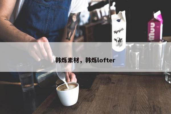 韩烁素材，韩烁lofter