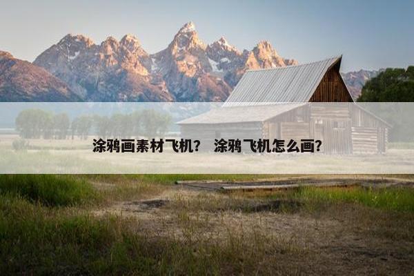 涂鸦画素材飞机？ 涂鸦飞机怎么画？
