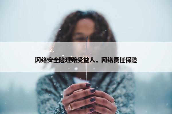 网络安全险理赔受益人，网络责任保险