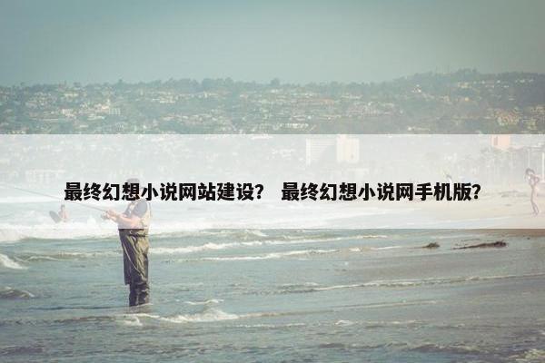 最终幻想小说网站建设？ 最终幻想小说网手机版？