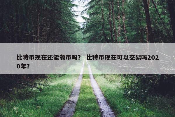 比特币现在还能领币吗？ 比特币现在可以交易吗2020年？