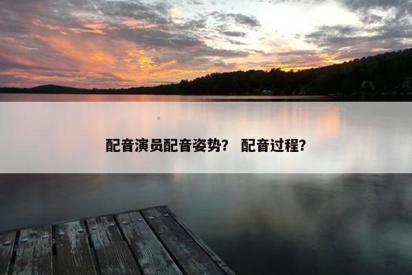 配音演员配音姿势？ 配音过程？